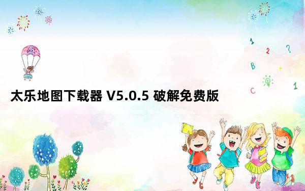 太乐地图下载器 V5.0.5 破解免费版_太乐地图下载器 V5.0.5 破解免费版免费下载