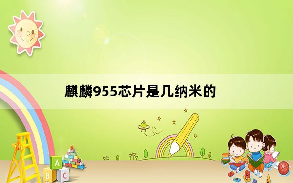 麒麟955芯片是几纳米的_麒麟955相当于骁龙多少_一文读懂华为海思麒麟芯片的前生今世