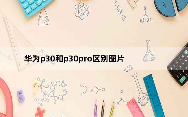 华为p30和p30pro区别图片_华为p30和p30pro区别