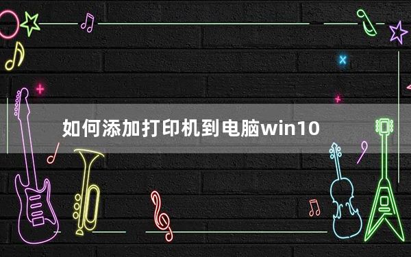 如何添加打印机到电脑win10_如何添加打印机