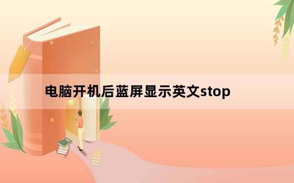 电脑开机后蓝屏显示英文stop_电脑开机后蓝屏
