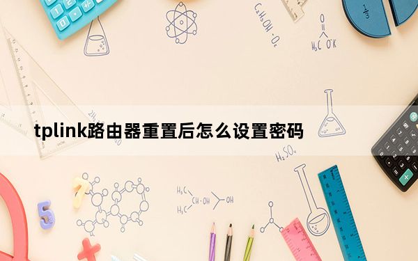 tplink路由器重置后怎么设置密码_tplink路由器重置