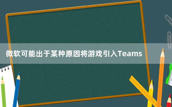 微软可能出于某种原因将游戏引入Teams