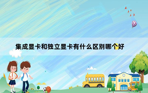 集成显卡和独立显卡有什么区别哪个好_集成显卡和独立显卡有什么区别