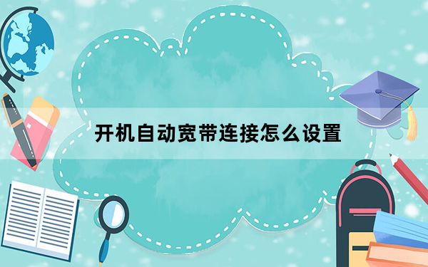 开机自动宽带连接怎么设置_开机自动宽带连接