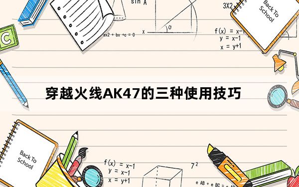 穿越火线AK47的三种使用技巧_穿越火线AK47如何使用 cfAK47有哪些特色