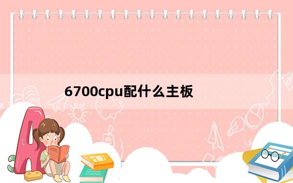 6700cpu配什么主板_6700c