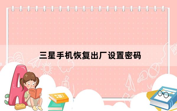 三星手机恢复出厂设置密码_三星手机恢复出厂设置及密码是多少