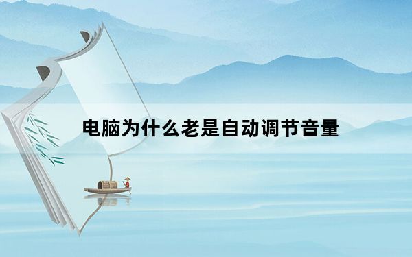 电脑为什么老是自动调节音量_电脑为什么老是自动关机