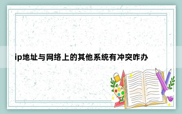 ip地址与网络上的其他系统有冲突咋办_ip地址与网络上的其他系统有冲突怎么办