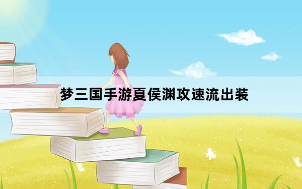 梦三国手游夏侯渊攻速流出装_夏侯渊攻速流出装顺序攻略 快吧手游