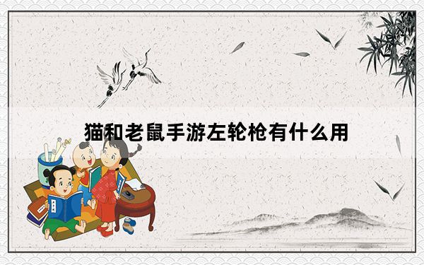 猫和老鼠手游左轮枪有什么用_猫和老鼠手游左轮枪作用介绍 快吧手游