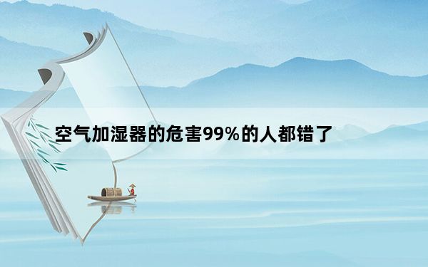 空气加湿器的危害99%的人都错了_空气加湿器的危害