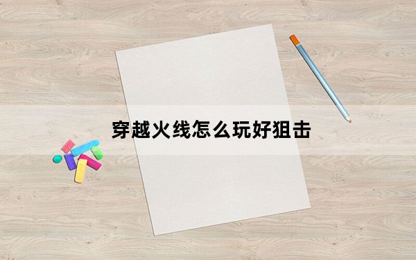 穿越火线怎么玩好狙击_穿越火线怎么玩