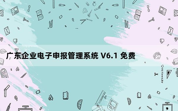 广东企业电子申报管理系统 V6.1 免费版_广东企业电子申报管理系统 V6.1 免费版免费下载