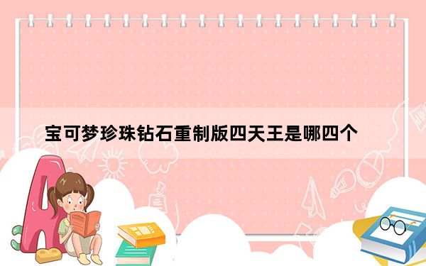 宝可梦珍珠钻石重制版四天王是哪四个_宝可梦珍珠钻石重制版四天王介绍
