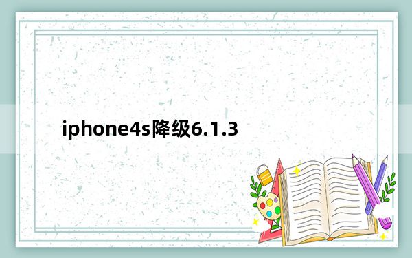 iphone4s降级6.1.3_iphone4 4s