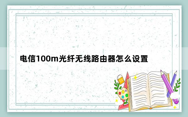 电信100m光纤无线路由器怎么设置_电信光纤无线路由器设置