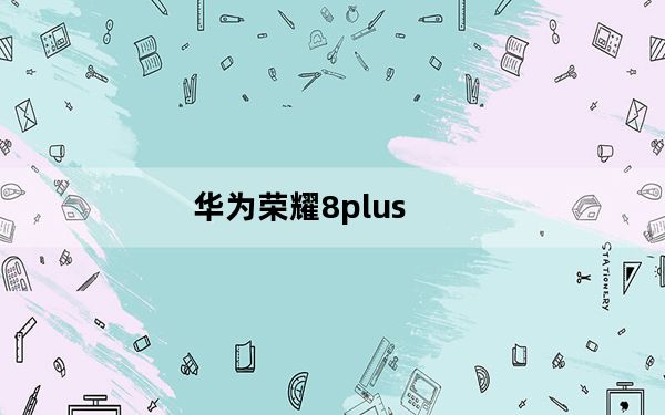 华为荣耀8plus_华为荣耀8青春版的缺点_
