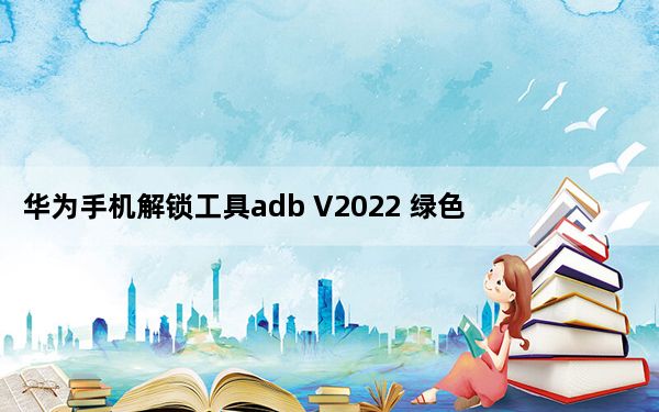 华为手机解锁工具adb V2022 绿色免费版_华为手机解锁工具adb V2022 绿色免费版免费下载