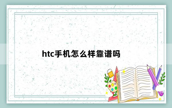 htc手机怎么样靠谱吗_htc手机怎么样