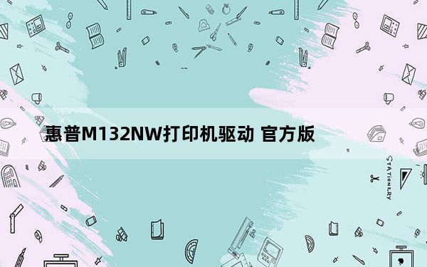 惠普M132NW打印机驱动 官方版_惠普M132NW打印机驱动 官方版免费下载