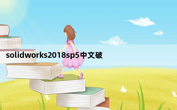 solidworks2018sp5中文破解版 32/64位 免费版_solidworks2018sp5中文破解版 32/