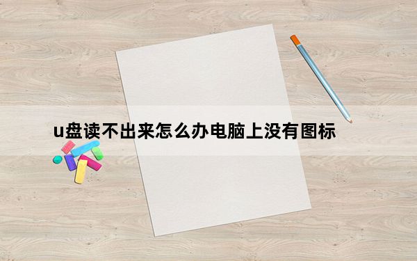 u盘读不出来怎么办电脑上没有图标_u盘读不出来怎么办