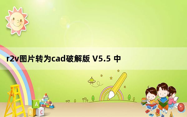 r2v图片转为cad破解版 V5.5 中文免费版_r2v图片转为cad破解版 V5.5 中文免费版免费下载