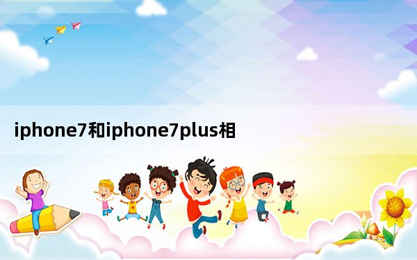 iphone7和iphone7plus相比_iphone7和iphone7plus