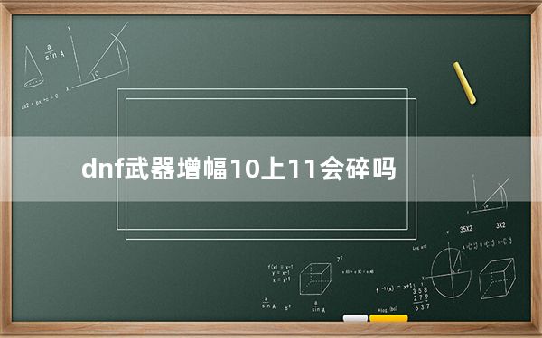 dnf武器增幅10上11会碎吗_dnf武器增幅10上11是否会碎