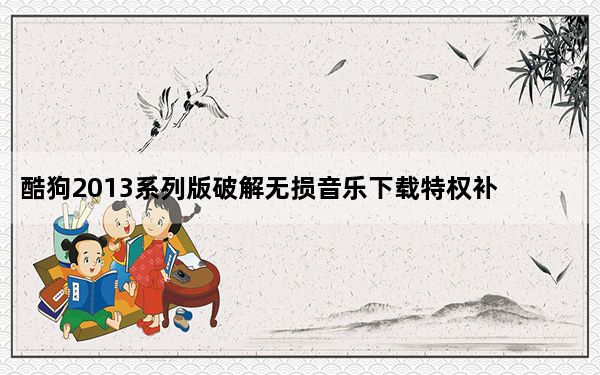 酷狗2013系列版破解无损音乐下载特权补丁 V3.0 绿色免费版_酷狗2013系列版破解无损音乐下载特权补丁 V3.0