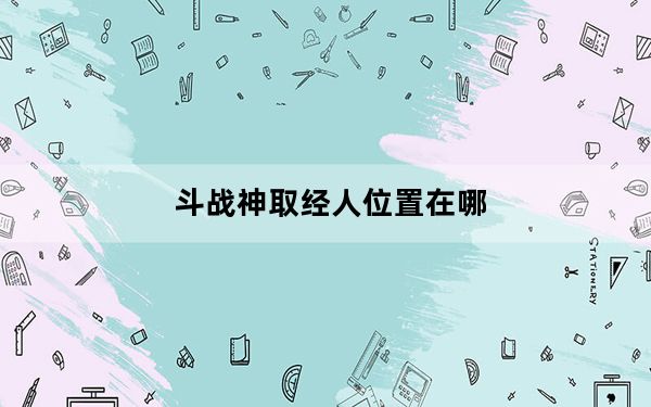 斗战神取经人位置在哪_斗战神取经人试炼活动怎么玩