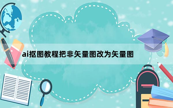 ai抠图教程把非矢量图改为矢量图_ai抠图