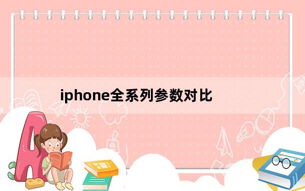 iphone全系列参数对比_IPHONE系列各机型性能如何价格多少