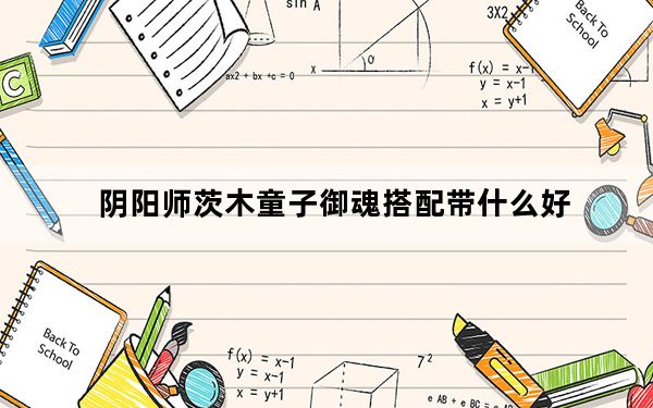 阴阳师茨木童子御魂搭配带什么好_阴阳师茨木童子御魂搭配推荐 快吧手游