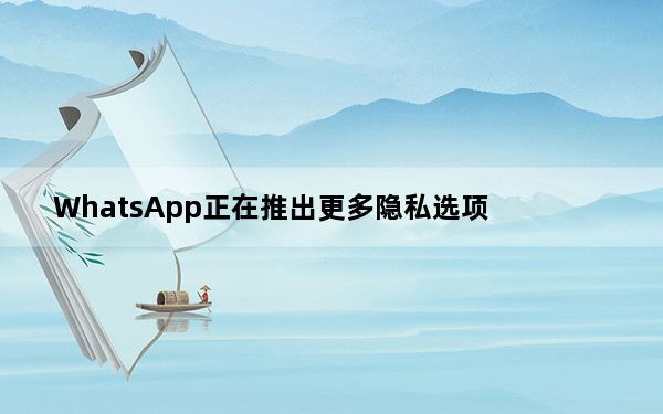 WhatsApp正在推出更多隐私选项