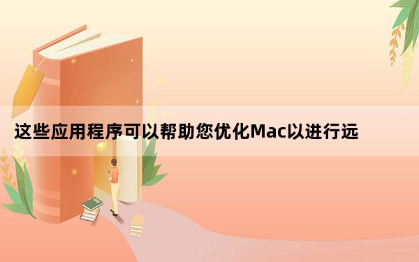 这些应用程序可以帮助您优化Mac以进行远程工作