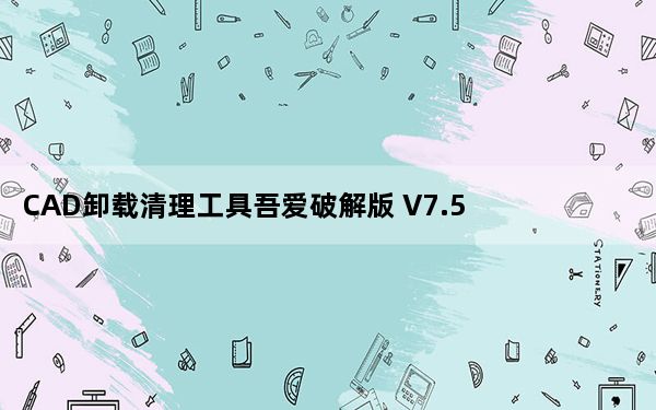 CAD卸载清理工具吾爱破解版 V7.5 最新绿色版_CAD卸载清理工具吾爱破解版 V7.5 最新绿色版免费下载