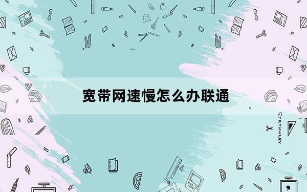 宽带网速慢怎么办联通_宽带网速慢怎么办
