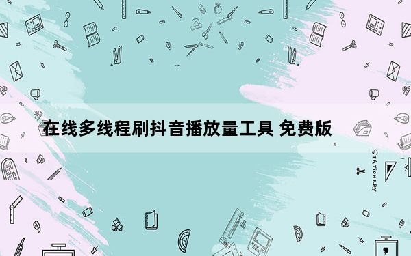 在线多线程刷抖音播放量工具 免费版_在线多线程刷抖音播放量工具 免费版免费下载