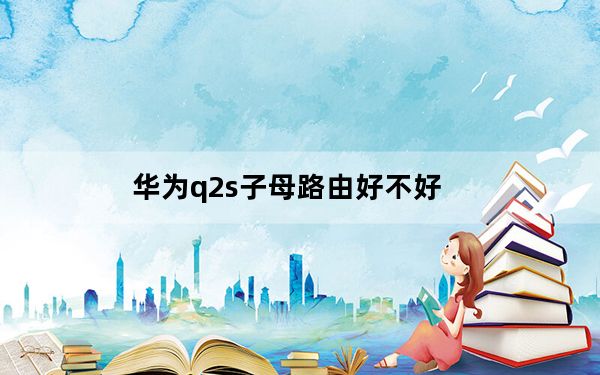 华为q2s子母路由好不好_华为Q1子母路由器评测_子母路由器好用吗