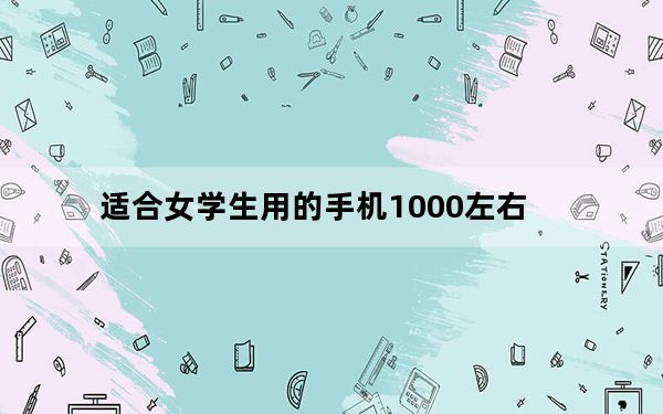 适合女学生用的手机1000左右_不到2000元