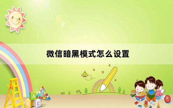 微信暗黑模式怎么设置_微信深色模式设置方法 快吧手游