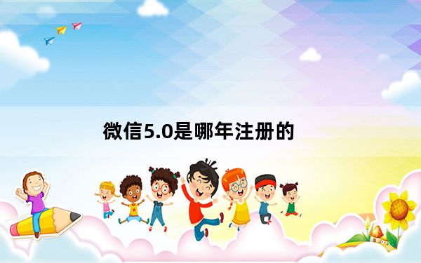 微信5.0是哪年注册的_微信5 0
