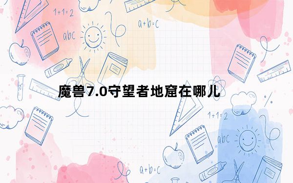 魔兽7.0守望者地窟在哪儿_魔兽7.0守望者地窟位置介绍
