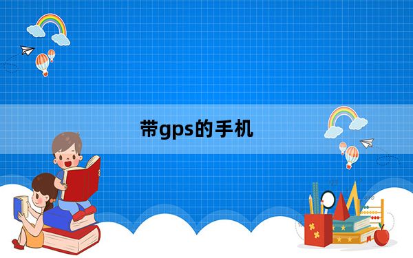 带gps的手机_推荐几部带有GPS导航的手机