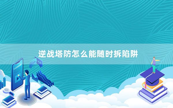 逆战塔防怎么能随时拆陷阱_《逆战》塔防英雄之维修陷阱堵路法攻略