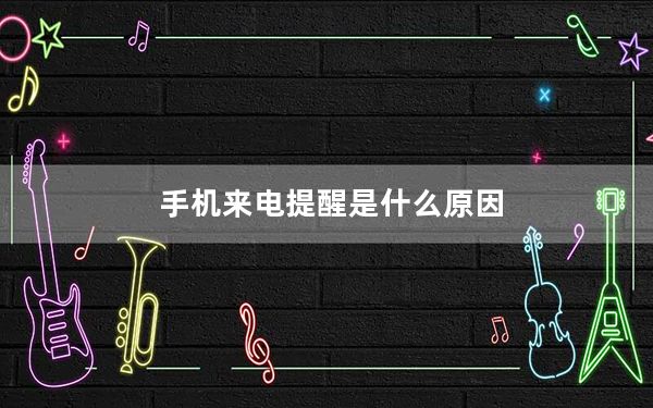 手机来电提醒是什么原因_手机来电提醒