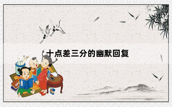 十点差三分的幽默回复_十点差三分